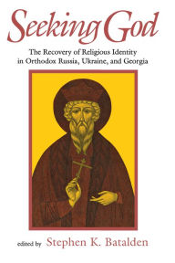 Title: Seeking God: The Recovery Of Religious Identity In Orthodox Russia, Ukraine, And Georgia, Author: Stephen K. Batalden