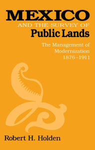 Title: Mexico and the Survey of Public Lands: The Management of Modernization, 1876-1911, Author: Robert Holden