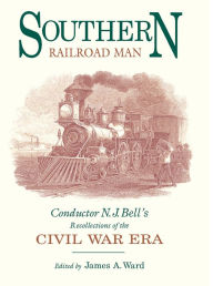 Title: Southern Railroad Man: Conductor N. J. Bell's Recollections of the Civil War Era, Author: James A Ward