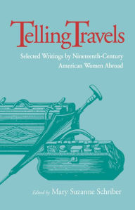 Title: Telling Travels: Selected Writings by Nineteenth-Century American Women Abroad, Author: Mary Suzanne Schriber