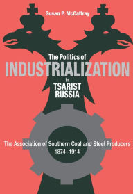 Title: The Politics of Industrialization in Tsarist Russia: The Association of Southern Coal and Steel Producers, 1874-1914, Author: Susan McCaffray