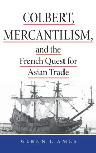 Title: Colbert, Mercantilism, and the French Quest for Asian Trade, Author: Glenn Ames