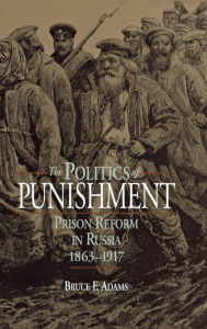 Title: The Politics of Punishment: Prison Reform in Russia, 1863-1917, Author: Bruce F. Adams