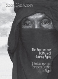 Title: The Poetics and Politics of Tuareg Aging: Life Course and Personal Destiny in Niger, Author: Susan Rasmussen