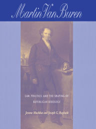 Title: Martin Van Buren: Law, Politics, And The Shaping Of Republican Ideology, Author: Jerome Mushkat