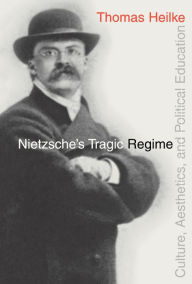 Title: Nietzsche's Tragic Regime: Culture, Aesthetics, and Political Education, Author: Thomas Heilke