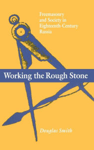 Title: Working the Rough Stone: Freemasonry and Society in Eighteenth-Century Russia, Author: Douglas Smith