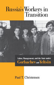 Title: Russia's Workers In Transition: Labor, Management, And The State Under Gorbachev And Yeltsin, Author: Paul T. Christensen