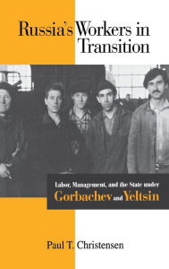 Title: Russia's Workers in Transition: Labor, Management, and the State under Gorbachev and Yeltsin, Author: Paul T. Christensen
