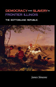 Title: Democracy and Slavery in Frontier Illinois: The Bottomland Republic, Author: James Simeone