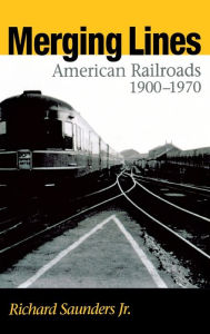 Title: Merging Lines: American Railroads, 1900-1970 / Edition 2, Author: Richard Saunders