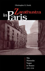 Title: Zarathustra in Paris: The Nietzsche Vogue in France, 1891-1918, Author: Christopher Forth