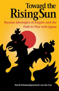 Title: Toward the Rising Sun: Russian Ideologies of Empire and the Path to War with Japan, Author: David Schimmelpenninck van der Oye