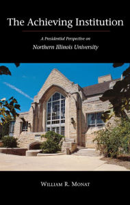 Title: The Achieving Institution: A Presidential Perspective On Northern Illinois University, Author: William R. Monat