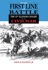 Title: In the First Line of Battle: The 12th Illinois Cavalry in the Civil War, Author: Samuel M Blackwell