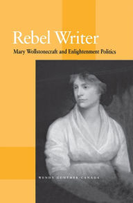 Title: Rebel Writer: Mary Wollstonecraft and Enlightenment Politics, Author: Wendy Gunther-Canada