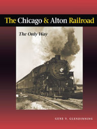 Title: The Chicago and Alton Railroad: The Only Way, Author: Gene V. Glendinning