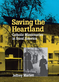 Title: Saving the Heartland: Catholic Missionaries in Rural America, Author: Jeffrey Marlett