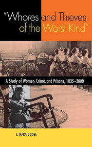Title: Whores and Thieves of the Worst Kind: A Study of Women, Crime, and Prisons, 1835-2000, Author: L. Mara Dodge