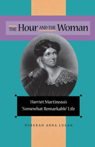 Title: The Hour And The Woman: Harriet Martineau'S Somewhat Remarkable Life, Author: Deborah Anna Logan