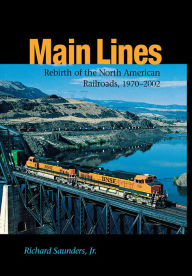 Title: Main Lines: Rebirth of the North American Railroads, 1970-2002, Author: Richard Saunders Jr.