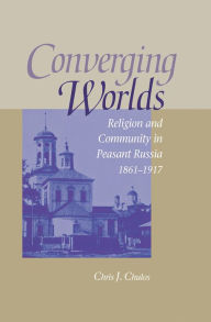 Title: Converging Worlds: Religion and Community in Peasant Russia, 1861-1917, Author: Chris Chulos