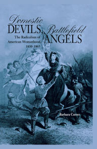 Title: Domestic Devils, Battlefield Angels: The Radicalism of American Womanhood, 1830-1865, Author: Barbara Cutter