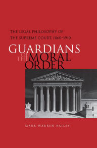Title: Guardians of the Moral Order: The Legal Philosophy of the Supreme Court, 1860-1910, Author: Mark Warren Bailey