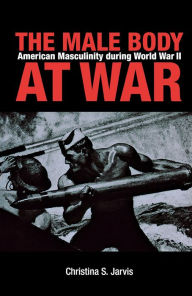 Title: The Male Body at War: American Masculinity during World War II, Author: Christina Jarvis