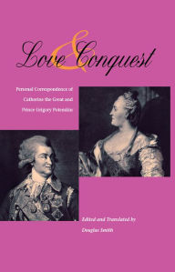 Title: Love and Conquest: Personal Correspondence of Catherine the Great and Prince Grigory Potemkin, Author: Douglas Smith