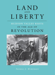 Title: Land and Liberty: Hudson Valley Riots in the Age of Revolution, Author: Thomas J. Humphrey