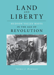 Title: Land and Liberty: Hudson Valley Riots in the Age of Revolution, Author: Thomas Humphrey