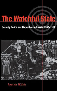 Title: The Watchful State: Security Police and Opposition in Russia, 1906-1917, Author: Jonathan Daly