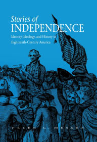 Title: Stories of Independence: Identity, Ideology, and History in Eighteenth-Century America, Author: Peter Messer