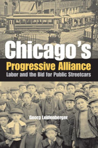 Title: Chicago's Progressive Alliance: Labor and the Bid for Public Streetcars, Author: Georg Leidenberger