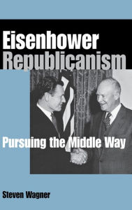 Title: Eisenhower Republicanism: Pursuing the Middle Way, Author: Steven Wagner