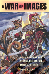 Title: A War of Images: Russian Popular Prints, Wartime Culture, and National Identity, 1812-1945, Author: Stephen Norris