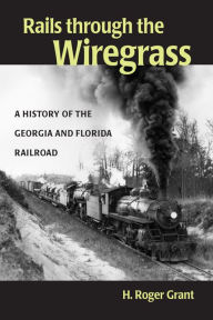Title: Rails through the Wiregrass: A History of the Georgia & Florida Railroad, Author: H. Roger Grant