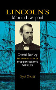 Title: Lincoln's Man in Liverpool: Consul Dudley and the Legal Battle to Stop Confederate Warships, Author: Coy F. Cross II