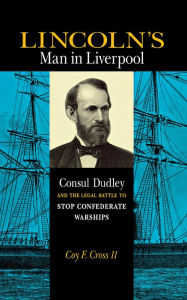 Title: Lincoln's Man in Liverpool: Consul Dudley and the Legal Battle to Stop Confederate Warships, Author: Coy Cross