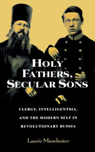 Title: Holy Fathers, Secular Sons: Clergy, Intelligentsia, and the Modern Self in Revolutionary Russia, Author: Laurie Manchester