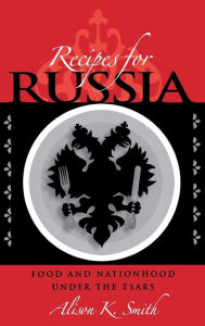 Title: Recipes for Russia: Food and Nationhood under the Tsars, Author: Alison K. Smith