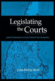 Title: Legislating the Courts: Judicial Dependence in Early National New Hampshire, Author: John Phillip Reid