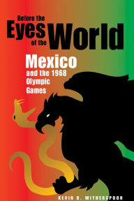 Title: Before the Eyes of the World: Mexico and the 1968 Olympic Games, Author: Kevin B. Witherspoon