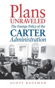 Title: Plans Unraveled: The Foreign Policy of the Carter Administration, Author: Scott Kaufman