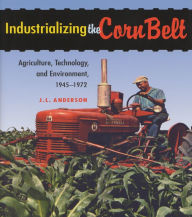 Title: Industrializing the Corn Belt: Agriculture, Technology, and Environment, 1945-1972, Author: J. L. Anderson