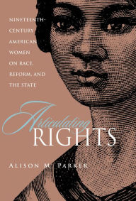 Title: Articulating Rights: Nineteenth-century American Women on Race, Reform, and the State, Author: Alison Parker