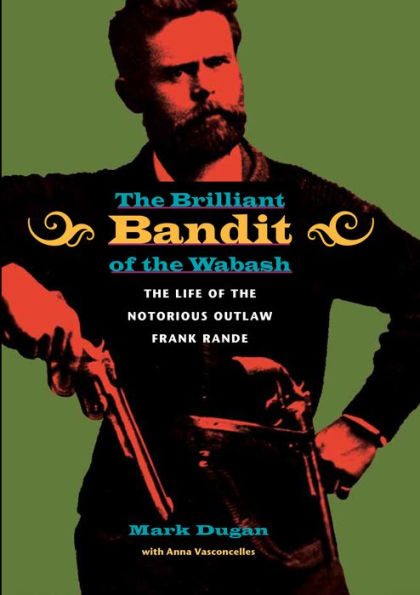 The Brilliant Bandit of the Wabash: The Life of the Notorious Outlaw Frank Rande