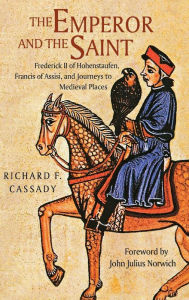 Title: The Emperor and the Saint: Frederick II of Hohenstaufen, Francis of Assisi, and Journeys to Medieval Places, Author: Richard Cassady