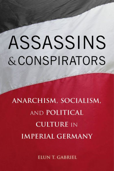 Assassins and Conspirators: Anarchism, Socialism, Political Culture Imperial Germany